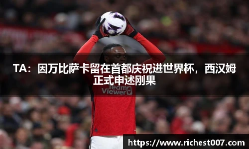 TA：因万比萨卡留在首都庆祝进世界杯，西汉姆正式申述刚果