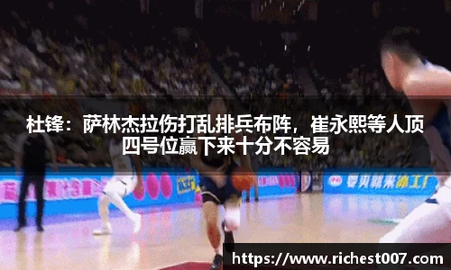 杜锋：萨林杰拉伤打乱排兵布阵，崔永熙等人顶四号位赢下来十分不容易