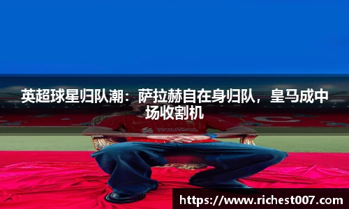 英超球星归队潮：萨拉赫自在身归队，皇马成中场收割机